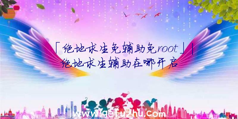 「绝地求生免辅助免root」|绝地求生辅助在哪开启